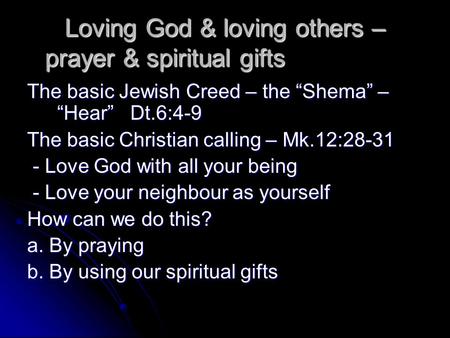 Loving God & loving others – prayer & spiritual gifts The basic Jewish Creed – the “Shema” – “Hear” Dt.6:4-9 The basic Christian calling – Mk.12:28-31.