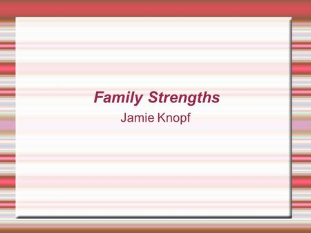 Family Strengths Jamie Knopf. Family Strengths Summary  Families are the basic foundation of our culture.  All families have strengths.  It's about.