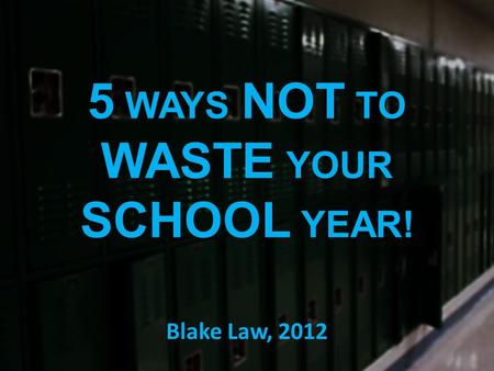 5 WAYS NOT TO WASTE YOUR SCHOOL YEAR! Blake Law, 2012.