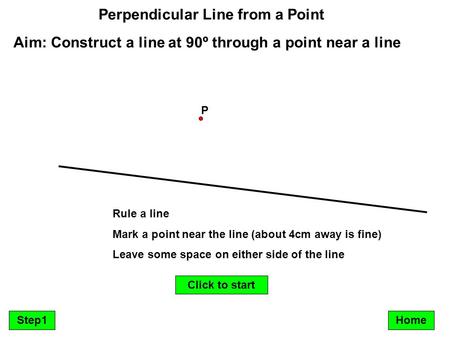 Perpendicular Line from a Point Aim: Construct a line at 90º through a point near a line P Step1 Rule a line Mark a point near the line (about 4cm away.