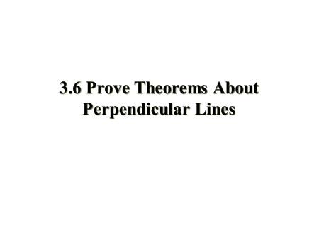 3.6 Prove Theorems About Perpendicular Lines. Objectives Recognize relationships within  lines Prove that two lines are parallel based on given  information.