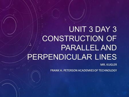 UNIT 3 DAY 3 CONSTRUCTION OF PARALLEL AND PERPENDICULAR LINES MR. KUGLER FRANK H. PETERSON ACADEMIES OF TECHNOLOGY.