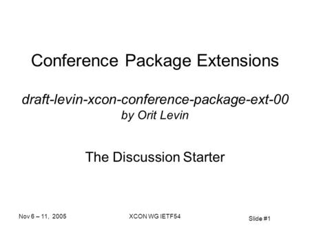 Slide #1 Nov 6 – 11, 2005XCON WG IETF54 Conference Package Extensions draft-levin-xcon-conference-package-ext-00 by Orit Levin The Discussion Starter.