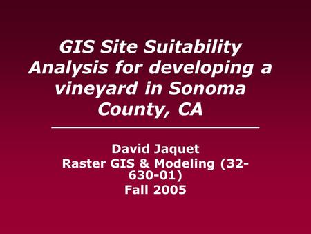 GIS Site Suitability Analysis for developing a vineyard in Sonoma County, CA ____________________________ David Jaquet Raster GIS & Modeling (32- 630-01)