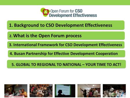 1. Background to CSO Development Effectiveness 2. What is the Open Forum process 3. International Framework for CSO Development Effectiveness 5. GLOBAL.