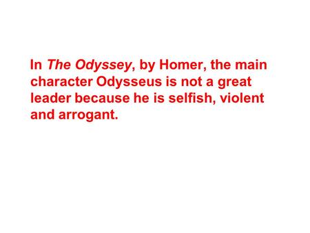 In The Odyssey, by Homer, the main character Odysseus is not a great leader because he is selfish, violent and arrogant.