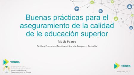 Lima – Perú, 2015 Buenas prácticas para el aseguramiento de la calidad de le educación superior Ms Liz Pearse Tertiary Education Quality and Standards.