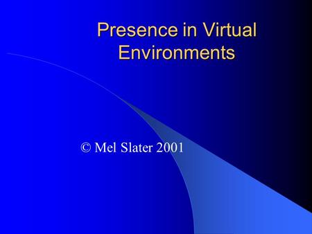 Presence in Virtual Environments © Mel Slater 2001.