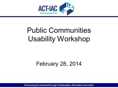 Advancing Government through Collaboration, Education and Action Public Communities Usability Workshop February 28, 2014.