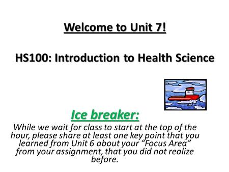 Welcome to Unit 7! HS100: Introduction to Health Science Ice breaker: While we wait for class to start at the top of the hour, please share at least one.