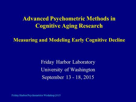 Advanced Psychometric Methods in Cognitive Aging Research Measuring and Modeling Early Cognitive Decline Friday Harbor Laboratory University of Washington.