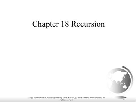 Liang, Introduction to Java Programming, Tenth Edition, (c) 2013 Pearson Education, Inc. All rights reserved. 1 Chapter 18 Recursion.