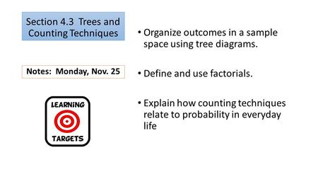 Section 4.3 Trees and Counting Techniques Organize outcomes in a sample space using tree diagrams. Define and use factorials. Explain how counting techniques.