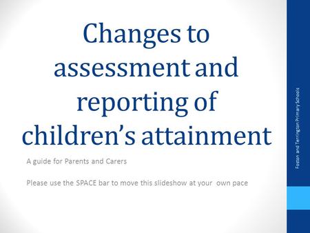 Changes to assessment and reporting of children’s attainment A guide for Parents and Carers Please use the SPACE bar to move this slideshow at your own.