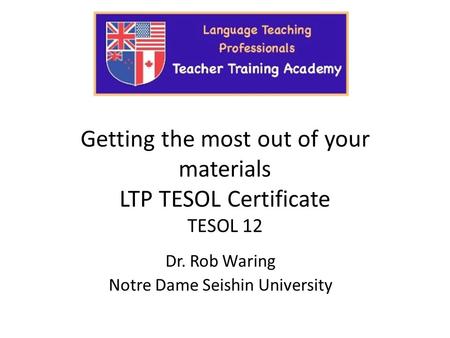 Getting the most out of your materials LTP TESOL Certificate TESOL 12 Dr. Rob Waring Notre Dame Seishin University.