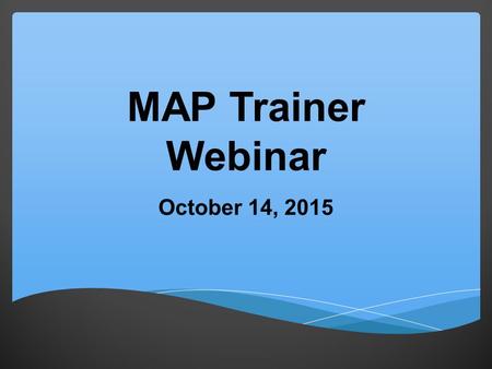 MAP Trainer Webinar October 14, 2015.  What's New?  Trends  Updates  Reminders  Best Practice Agenda.