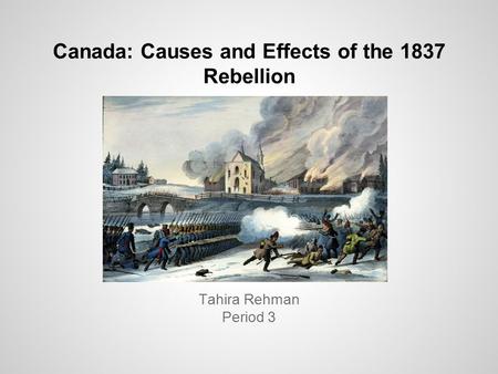 Canada: Causes and Effects of the 1837 Rebellion Tahira Rehman Period 3.