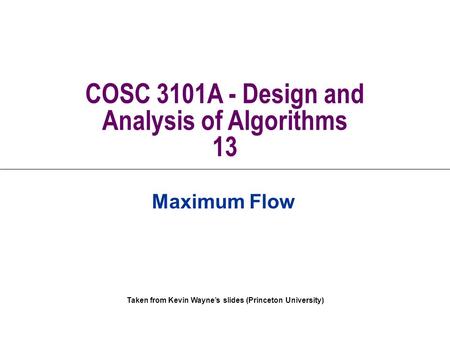 Taken from Kevin Wayne’s slides (Princeton University) COSC 3101A - Design and Analysis of Algorithms 13 Maximum Flow.