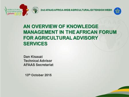 2nd AFAAS AFRICA-WIDE AGRICULTURAL EXTENSION WEEK AN OVERVIEW OF KNOWLEDGE MANAGEMENT IN THE AFRICAN FORUM FOR AGRICULTURAL ADVISORY SERVICES Dan Kisauzi.