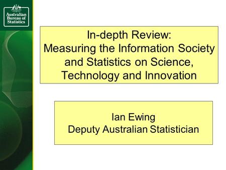 In-depth Review: Measuring the Information Society and Statistics on Science, Technology and Innovation Ian Ewing Deputy Australian Statistician.