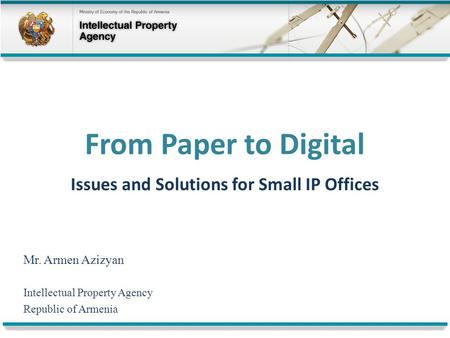 From Paper to Digital Issues and Solutions for Small IP Offices Mr. Armen Azizyan Intellectual Property Agency Republic of Armenia.