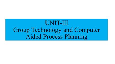 UNIT-III Group Technology and Computer Aided Process Planning