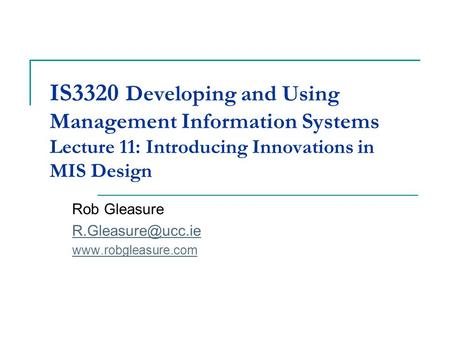 IS3320 Developing and Using Management Information Systems Lecture 11: Introducing Innovations in MIS Design Rob Gleasure