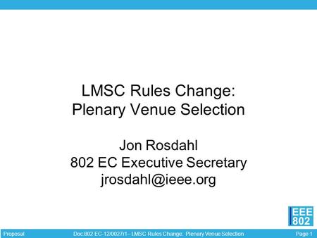 Page 1 Doc:802 EC-12/0027r1– LMSC Rules Change: Plenary Venue Selection Proposal EEE 802 LMSC Rules Change: Plenary Venue Selection Jon Rosdahl 802 EC.