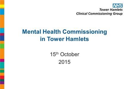 Mental Health Commissioning in Tower Hamlets 15 th October 2015.