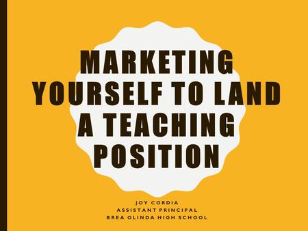 MARKETING YOURSELF TO LAND A TEACHING POSITION JOY CORDIA ASSISTANT PRINCIPAL BREA OLINDA HIGH SCHOOL.