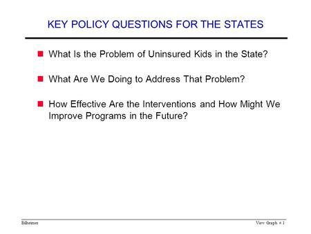 BilheimerView Graph # 1 KEY POLICY QUESTIONS FOR THE STATES What Is the Problem of Uninsured Kids in the State? What Are We Doing to Address That Problem?