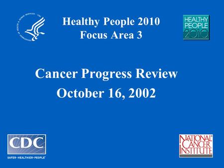 Healthy People 2010 Focus Area 3 Cancer Progress Review October 16, 2002.