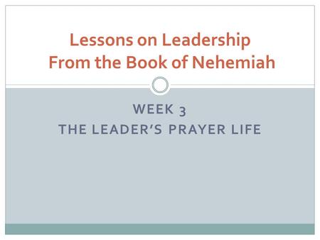 WEEK 3 THE LEADER’S PRAYER LIFE Lessons on Leadership From the Book of Nehemiah.