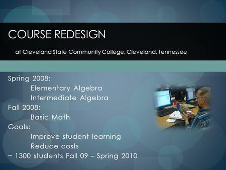 Spring 2008: Elementary Algebra Intermediate Algebra Fall 2008: Basic Math Goals: Improve student learning Reduce costs ~ 1300 students Fall 09 – Spring.