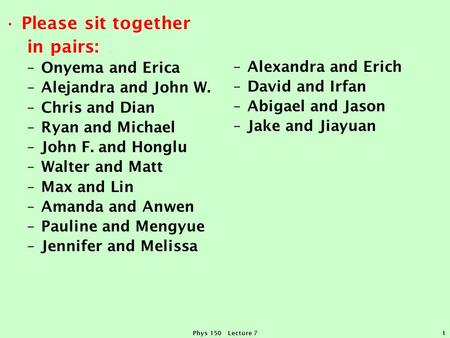 Phys 150 Lecture 71 Please sit together in pairs: –Onyema and Erica –Alejandra and John W. –Chris and Dian –Ryan and Michael –John F. and Honglu –Walter.