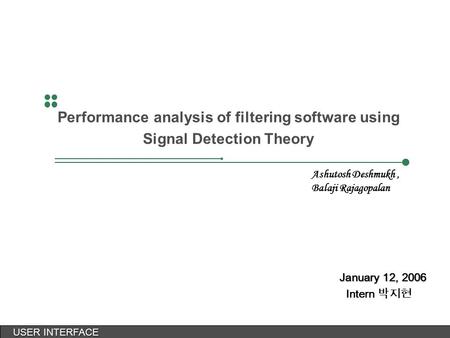 USER INTERFACE USER INTERFACE January 12, 2006 Intern 박지현 Performance analysis of filtering software using Signal Detection Theory Ashutosh Deshmukh, Balaji.