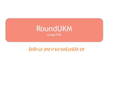 idea presentation RoundUKM Group-STM Group name STM Leader Nurliyana binti Zainuddin A149114.