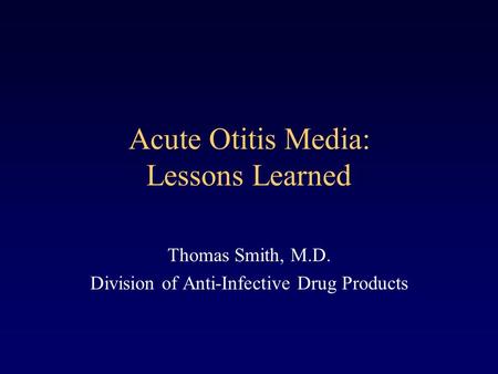 Acute Otitis Media: Lessons Learned Thomas Smith, M.D. Division of Anti-Infective Drug Products.