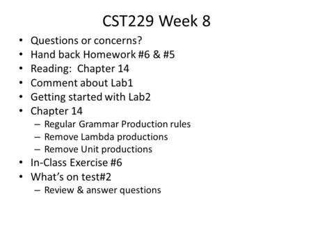 CST229 Week 8 Questions or concerns? Hand back Homework #6 & #5 Reading: Chapter 14 Comment about Lab1 Getting started with Lab2 Chapter 14 – Regular Grammar.