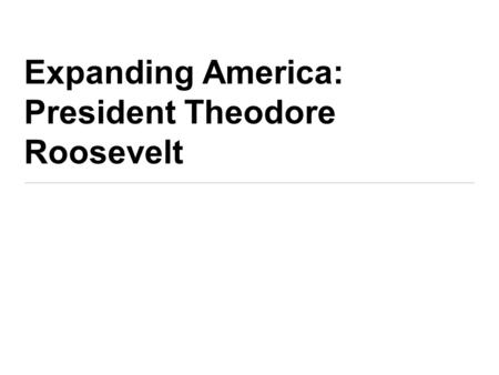 Expanding America: President Theodore Roosevelt. Objective: By the end of the lesson, SWBAT explain how America expanded its role in the world during.