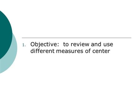 1. Objective: to review and use different measures of center.