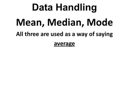 Data Handling Mean, Median, Mode All three are used as a way of saying average.