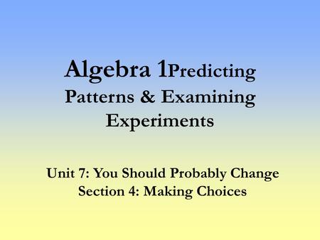 Algebra 1 Predicting Patterns & Examining Experiments Unit 7: You Should Probably Change Section 4: Making Choices.