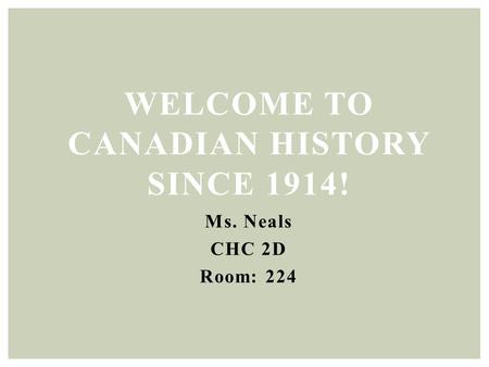 Ms. Neals CHC 2D Room: 224 WELCOME TO CANADIAN HISTORY SINCE 1914!