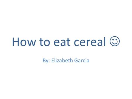 How to eat cereal By: Elizabeth Garcia. First step Always wash your hands before handling any food!! Very important!