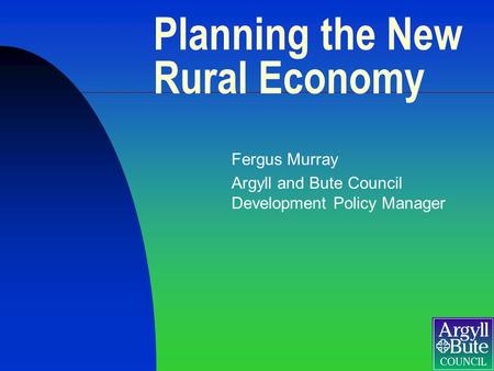 Planning the New Rural Economy Fergus Murray Argyll and Bute Council Development Policy Manager.