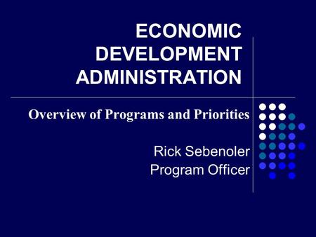 ECONOMIC DEVELOPMENT ADMINISTRATION Overview of Programs and Priorities Rick Sebenoler Program Officer.