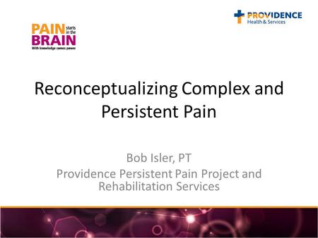 Reconceptualizing Complex and Persistent Pain Bob Isler, PT Providence Persistent Pain Project and Rehabilitation Services.