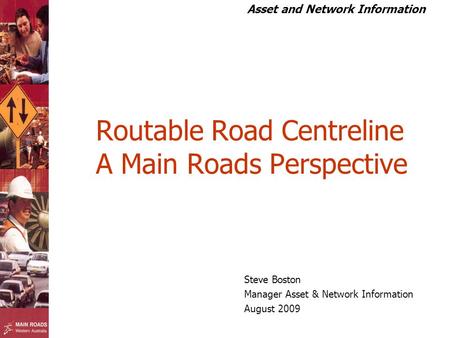 Asset and Network Information Routable Road Centreline A Main Roads Perspective Steve Boston Manager Asset & Network Information August 2009.