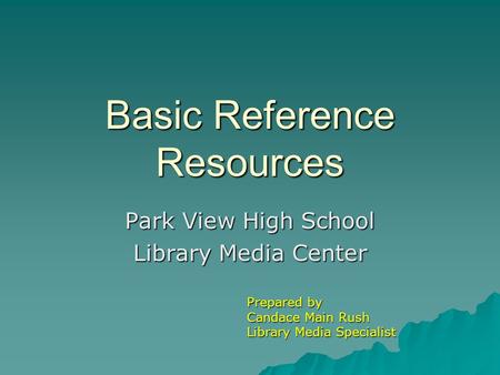 Basic Reference Resources Park View High School Library Media Center Prepared by Candace Main Rush Library Media Specialist.